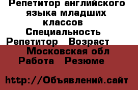 Репетитор английского языка младших классов › Специальность ­ Репетитор › Возраст ­ 21 - Московская обл. Работа » Резюме   